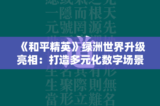 《和平精英》绿洲世界升级亮相：打造多元化数字场景  第4张