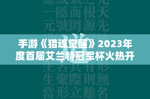 手游《猎魂觉醒》2023年度首届艾兰特冠军杯火热开赛！  第4张