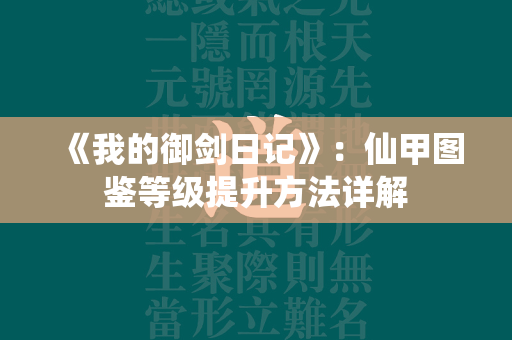 《我的御剑日记》：仙甲图鉴等级提升方法详解  第4张