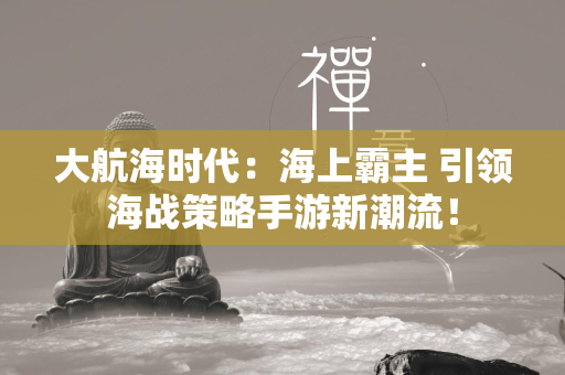 大航海时代：海上霸主 引领海战策略手游新潮流！  第2张