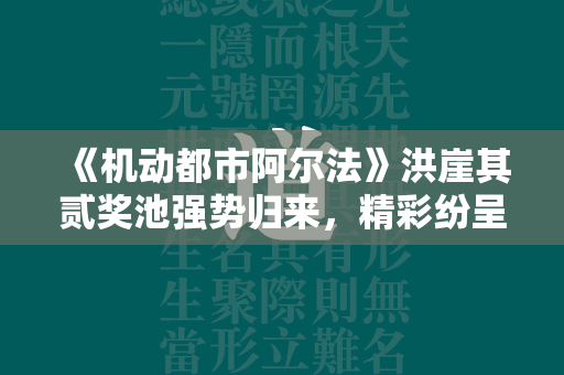 《机动都市阿尔法》洪崖其贰奖池强势归来，精彩纷呈，引发热议！  第1张