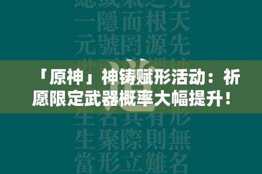 「原神」神铸赋形活动：祈愿限定武器概率大幅提升！  第1张