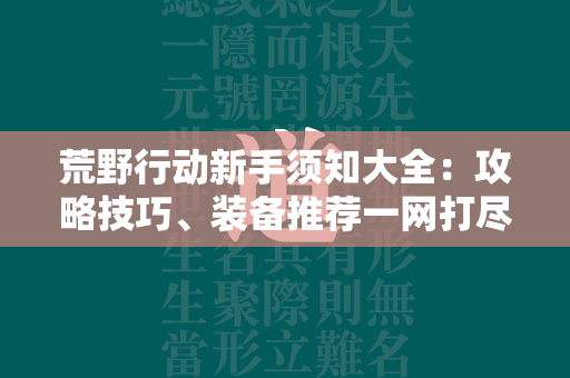 荒野行动新手须知大全：攻略技巧、装备推荐一网打尽  第1张