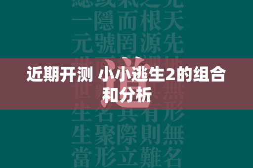 近期开测 小小逃生2的组合和分析  第3张