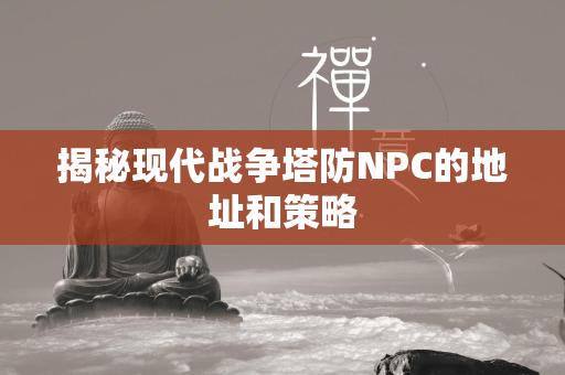 揭秘现代战争塔防NPC的地址和策略  第4张