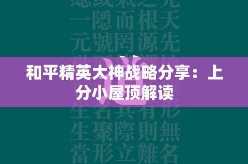 和平精英大神战略分享：上分小屋顶解读