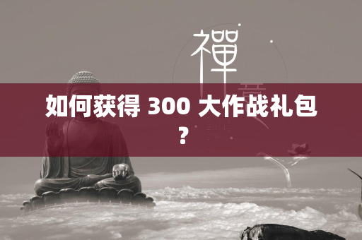 如何获得 300 大作战礼包？  第1张