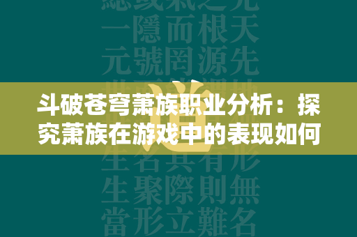 斗破苍穹萧族职业分析：探究萧族在游戏中的表现如何？  第2张