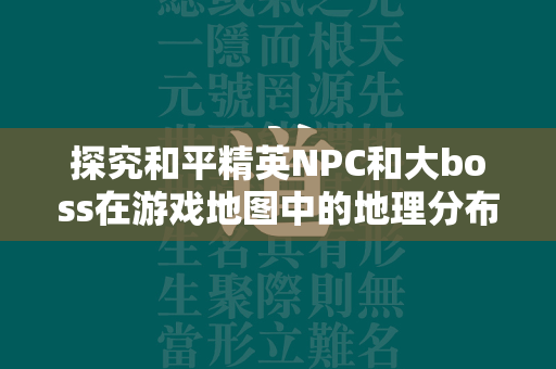 探究和平精英NPC和大boss在游戏地图中的地理分布  第1张