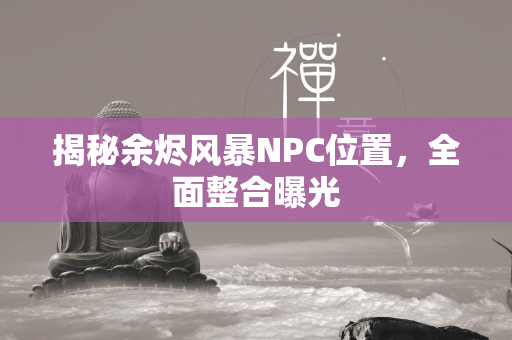 揭秘余烬风暴NPC位置，全面整合曝光  第1张