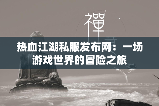 传奇私服发布网：一场游戏世界的冒险之旅  第3张