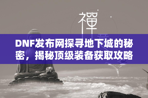 DNF发布网探寻地下城的秘密，揭秘顶级装备获取攻略