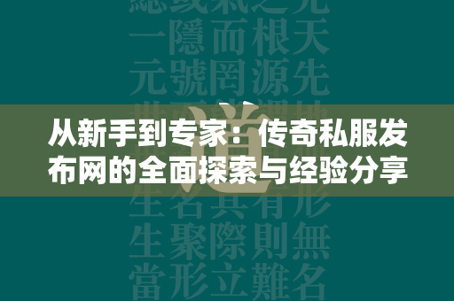 从新手到专家：传奇私服发布网的全面探索与经验分享