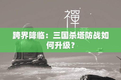 跨界降临：三国杀塔防战如何升级？  第1张