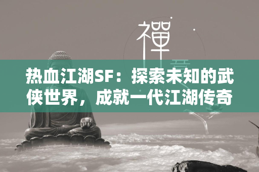 传奇SF：探索未知的武侠世界，成就一代江湖传奇  第3张