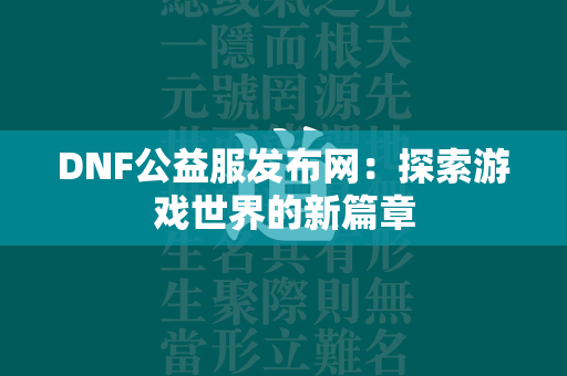 DNF公益服发布网：探索游戏世界的新篇章  第4张