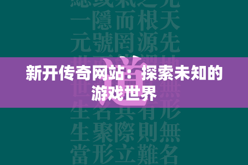 新开传奇网站：探索未知的游戏世界  第6张