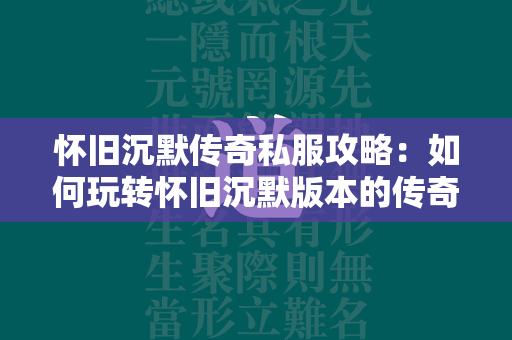 怀旧沉默传奇私服攻略：如何玩转怀旧沉默版本的传奇私服游戏？  第1张