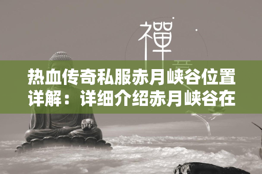 热血传奇私服赤月峡谷位置详解：详细介绍赤月峡谷在哪里及其详细位置  第1张