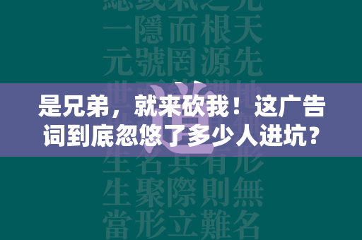 是兄弟，就来砍我！这广告词到底忽悠了多少人进坑？  第4张