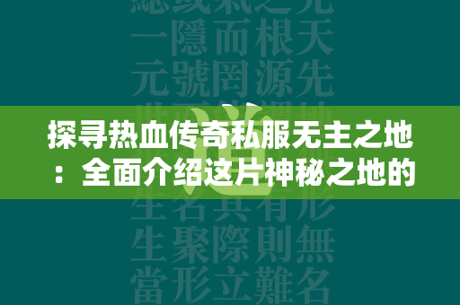 探寻热血传奇私服无主之地：全面介绍这片神秘之地的奇幻世界  第1张