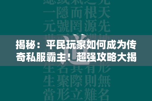 揭秘：平民玩家如何成为传奇私服霸主！超强攻略大揭秘！  第1张