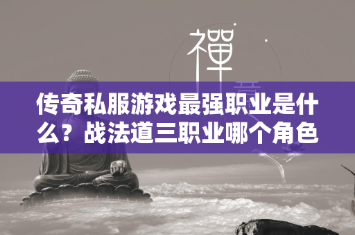 传奇私服游戏最强职业是什么？战法道三职业哪个角色最强？  第1张