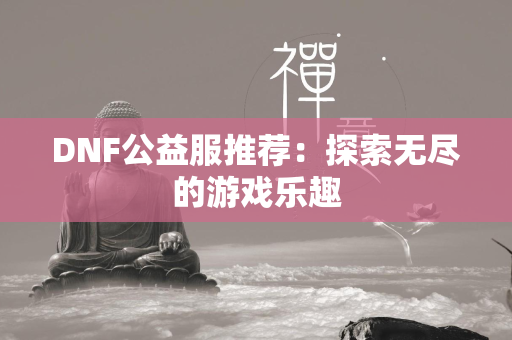 DNF公益服推荐：探索无尽的游戏乐趣