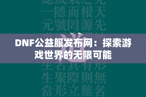 DNF公益服发布网：探索游戏世界的无限可能  第2张