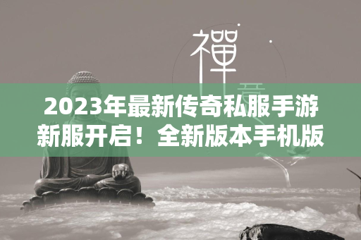 2023年最新传奇私服手游新服开启！全新版本手机版地址一览