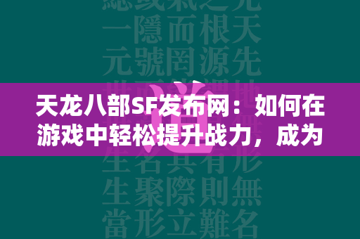 传奇SF发布网：如何在游戏中轻松提升战力，成为武林高手？  第4张