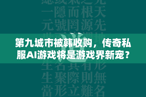 第九城市被韩收购，传奇私服AI游戏将是游戏界新宠？  第1张