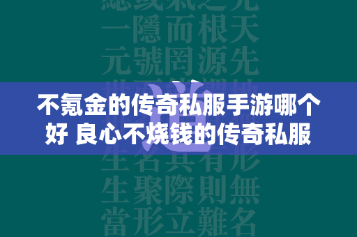 不氪金的传奇私服手游哪个好 良心不烧钱的传奇私服手游排行榜  第1张