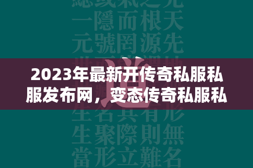 2023年最新开传奇私服私服发布网，变态传奇私服私服新开网站全面解析  第1张