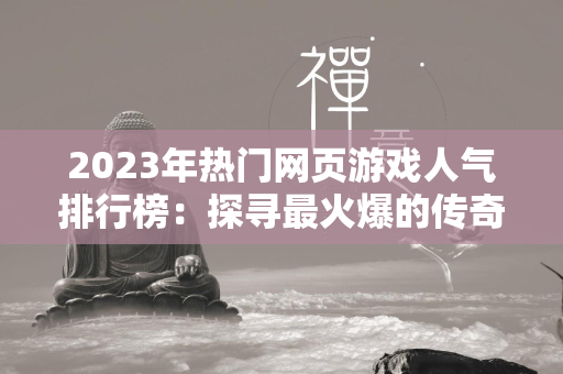 2023年热门网页游戏人气排行榜：探寻最火爆的传奇SF网页游戏！  第4张