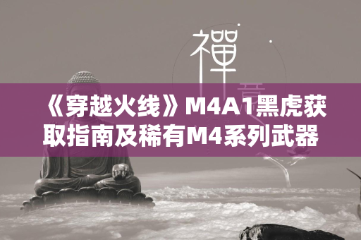 《穿越火线》M4A1黑虎获取指南及稀有M4系列武器解析  第2张