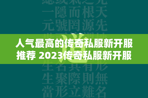 人气最高的传奇私服新开服推荐 2023传奇私服新开服排行榜前十盘点