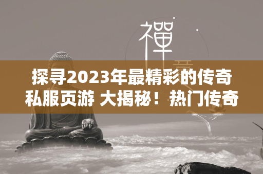 探寻2023年最精彩的传奇私服页游 大揭秘！热门传奇私服页游前十强排行  第1张