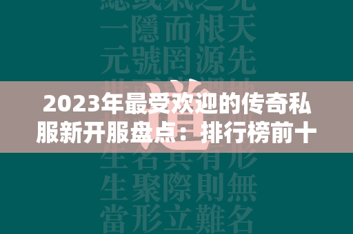 2023年最受欢迎的传奇私服新开服盘点：排行榜前十强大推荐