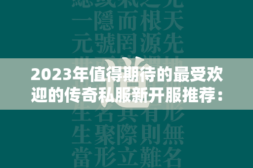 2023年值得期待的最受欢迎的传奇私服新开服推荐：前十名传奇私服游戏盘点