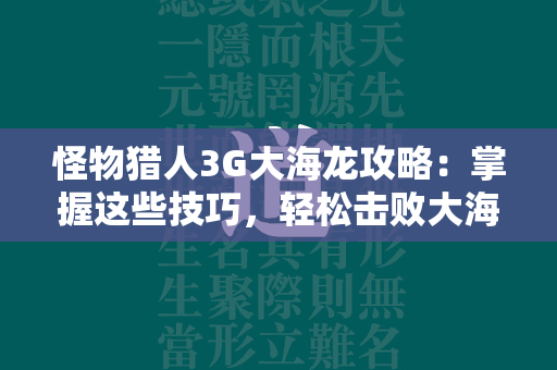 怪物猎人3G大海龙攻略：掌握这些技巧，轻松击败大海龙！  第4张