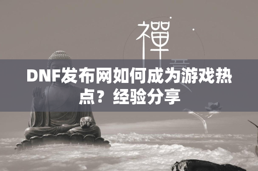 DNF发布网如何成为游戏热点？经验分享  第2张