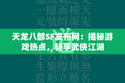 传奇SF发布网：揭秘游戏热点，畅享武侠江湖