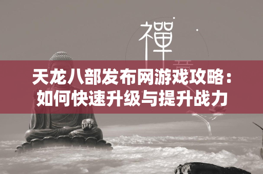 传奇发布网游戏攻略：如何快速升级与提升战力