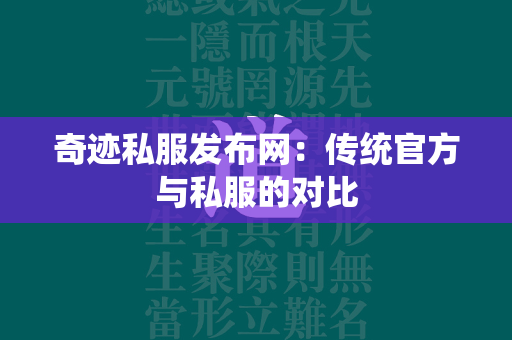 传奇私服发布网：传统官方与私服的对比  第3张