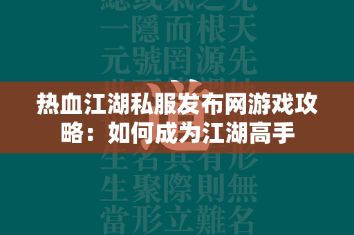 传奇私服发布网游戏攻略：如何成为江湖高手