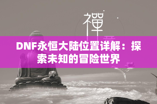 DNF永恒大陆位置详解：探索未知的冒险世界  第3张