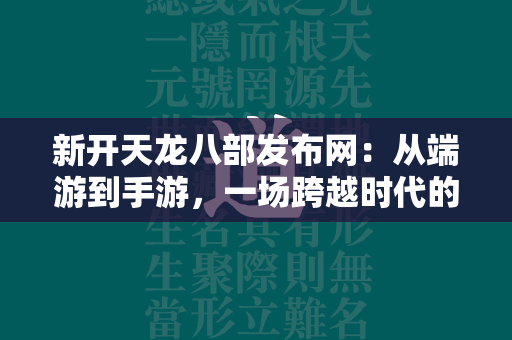 新开传奇发布网：从端游到手游，一场跨越时代的武侠之旅