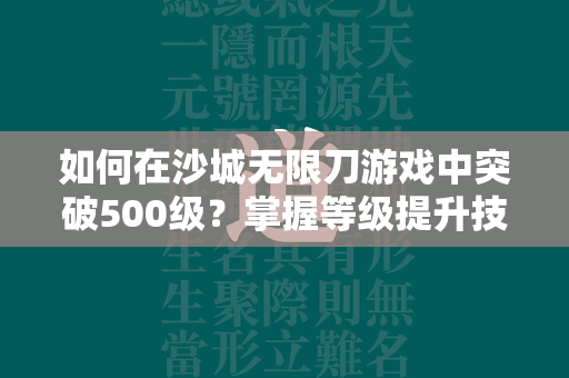 如何在沙城无限刀游戏中突破500级？掌握等级提升技巧攻略！  第3张