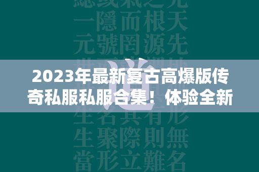 2023年最新复古高爆版传奇私服私服合集！体验全新大陆冒险乐趣！  第4张